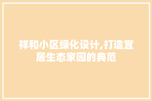 祥和小区绿化设计,打造宜居生态家园的典范