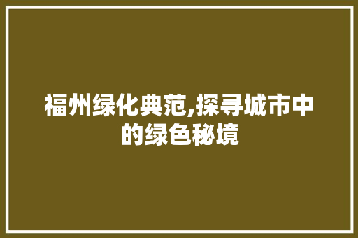 福州绿化典范,探寻城市中的绿色秘境