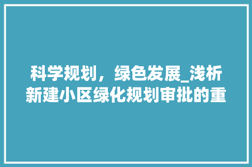 科学规划，绿色发展_浅析新建小区绿化规划审批的重要性