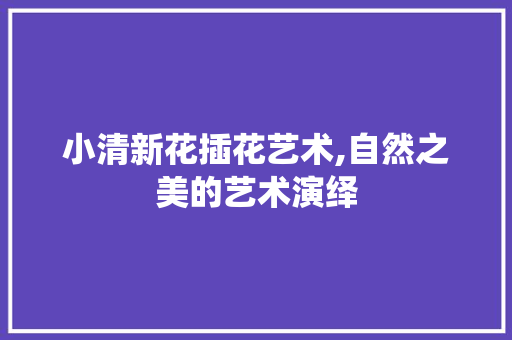 小清新花插花艺术,自然之美的艺术演绎