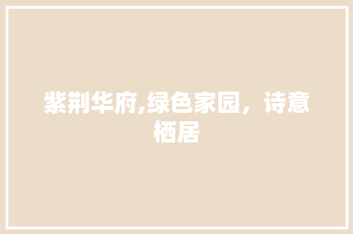紫荆华府,绿色家园，诗意栖居