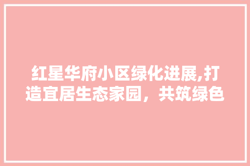 红星华府小区绿化进展,打造宜居生态家园，共筑绿色梦想