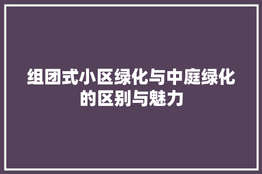 组团式小区绿化与中庭绿化的区别与魅力
