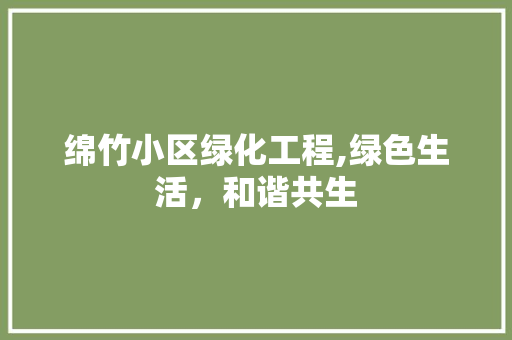 绵竹小区绿化工程,绿色生活，和谐共生