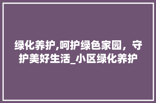 绿化养护,呵护绿色家园，守护美好生活_小区绿化养护价格明细介绍