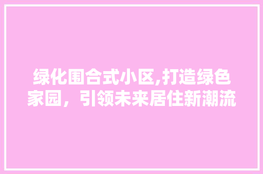 绿化围合式小区,打造绿色家园，引领未来居住新潮流