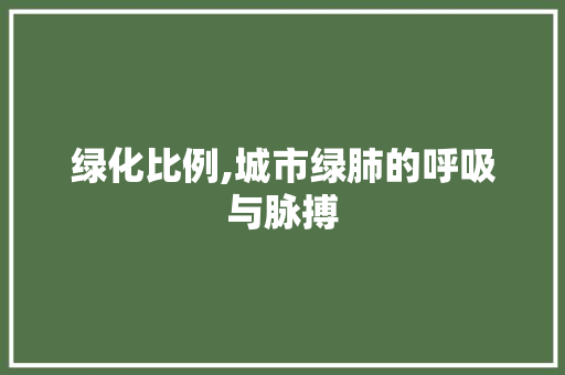 绿化比例,城市绿肺的呼吸与脉搏