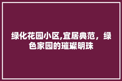 绿化花园小区,宜居典范，绿色家园的璀璨明珠