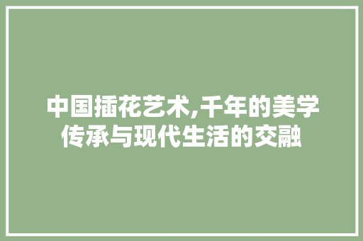 中国插花艺术,千年的美学传承与现代生活的交融