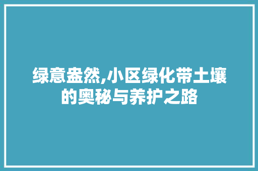 绿意盎然,小区绿化带土壤的奥秘与养护之路