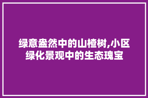 绿意盎然中的山楂树,小区绿化景观中的生态瑰宝