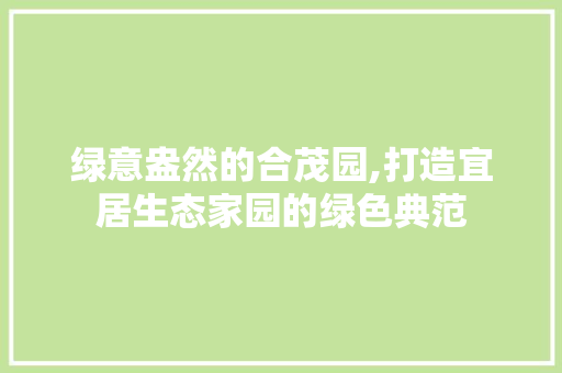 绿意盎然的合茂园,打造宜居生态家园的绿色典范