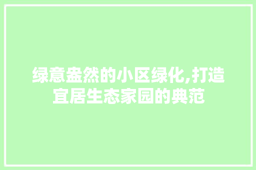 绿意盎然的小区绿化,打造宜居生态家园的典范