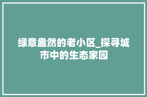 绿意盎然的老小区_探寻城市中的生态家园