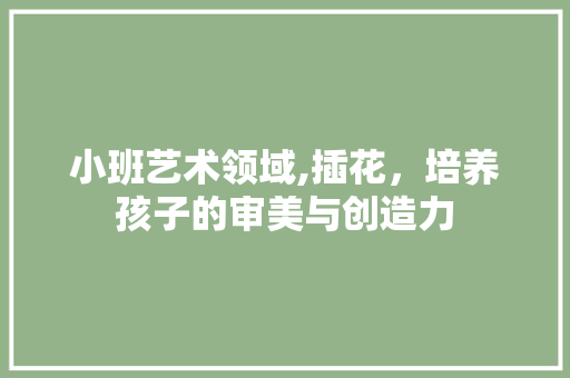 小班艺术领域,插花，培养孩子的审美与创造力
