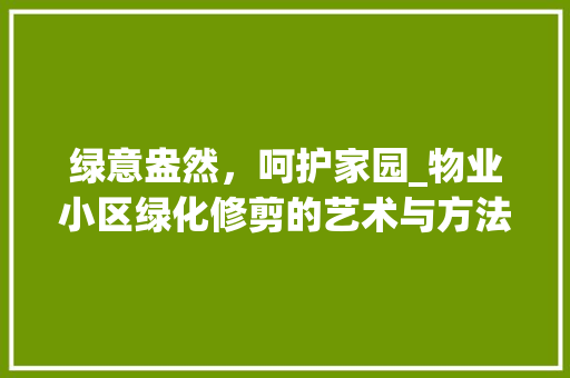 绿意盎然，呵护家园_物业小区绿化修剪的艺术与方法
