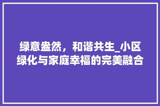 绿意盎然，和谐共生_小区绿化与家庭幸福的完美融合