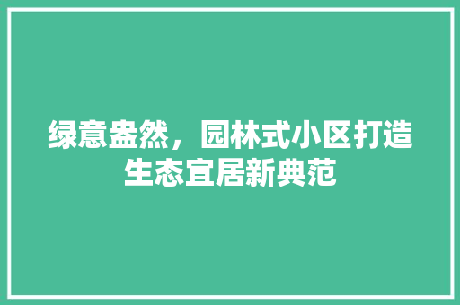 绿意盎然，园林式小区打造生态宜居新典范