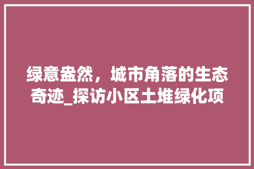 绿意盎然，城市角落的生态奇迹_探访小区土堆绿化项目