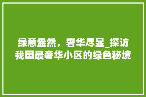 绿意盎然，奢华尽显_探访我国最奢华小区的绿色秘境