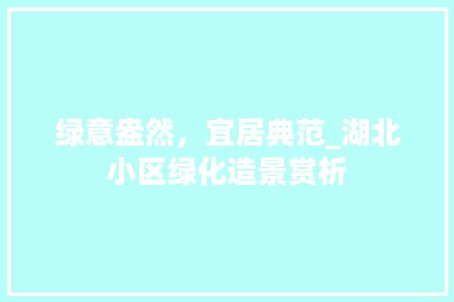 绿意盎然，宜居典范_湖北小区绿化造景赏析