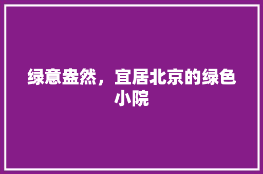绿意盎然，宜居北京的绿色小院