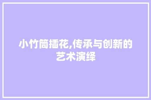 小竹筒插花,传承与创新的艺术演绎