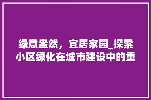 绿意盎然，宜居家园_探索小区绿化在城市建设中的重要性