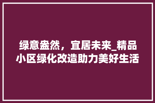 绿意盎然，宜居未来_精品小区绿化改造助力美好生活