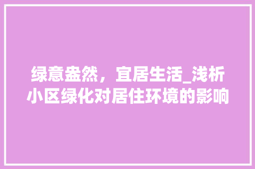 绿意盎然，宜居生活_浅析小区绿化对居住环境的影响