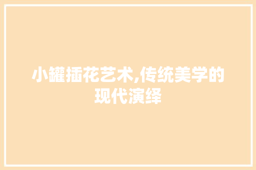 小罐插花艺术,传统美学的现代演绎