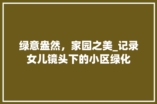 绿意盎然，家园之美_记录女儿镜头下的小区绿化