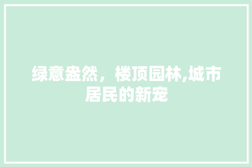 绿意盎然，楼顶园林,城市居民的新宠