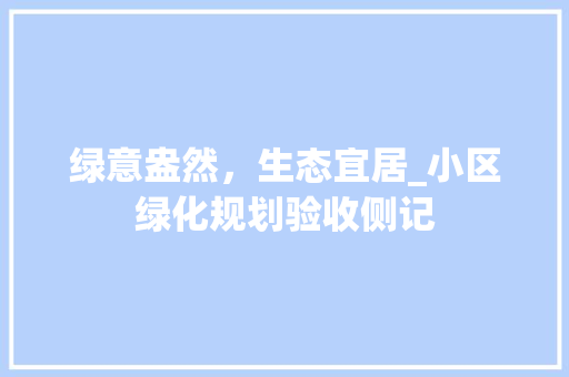 绿意盎然，生态宜居_小区绿化规划验收侧记