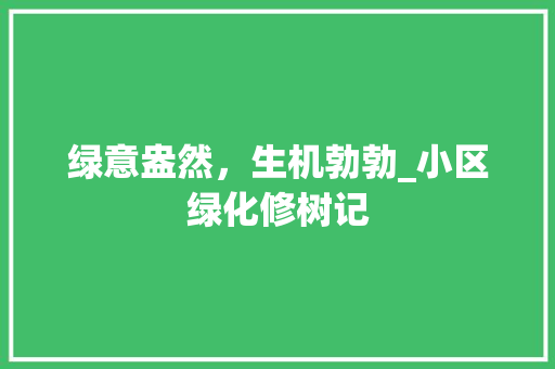 绿意盎然，生机勃勃_小区绿化修树记
