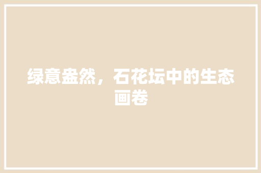 绿意盎然，石花坛中的生态画卷