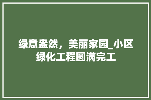 绿意盎然，美丽家园_小区绿化工程圆满完工