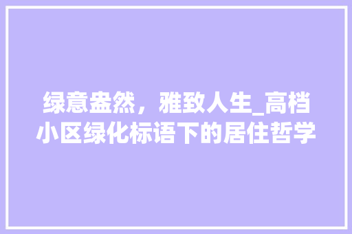 绿意盎然，雅致人生_高档小区绿化标语下的居住哲学