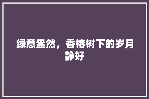 绿意盎然，香椿树下的岁月静好