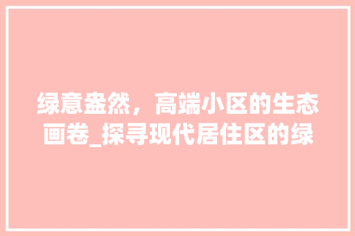 绿意盎然，高端小区的生态画卷_探寻现代居住区的绿化特色