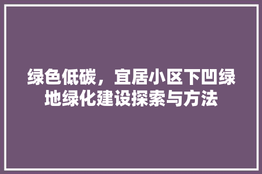 绿色低碳，宜居小区下凹绿地绿化建设探索与方法
