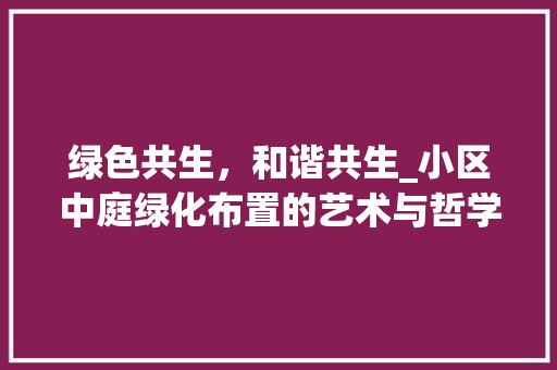 绿色共生，和谐共生_小区中庭绿化布置的艺术与哲学