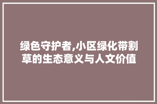 绿色守护者,小区绿化带割草的生态意义与人文价值