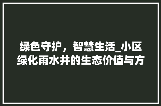 绿色守护，智慧生活_小区绿化雨水井的生态价值与方法探索