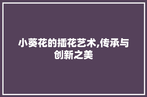 小葵花的插花艺术,传承与创新之美