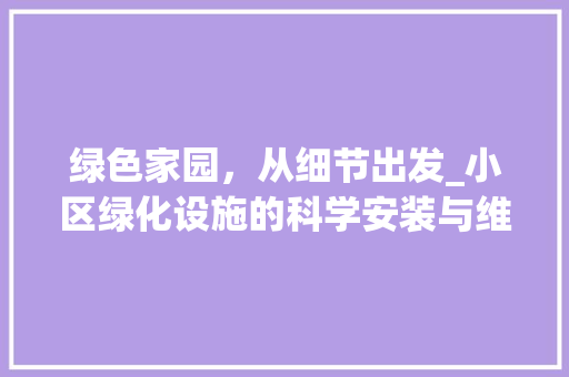 绿色家园，从细节出发_小区绿化设施的科学安装与维护