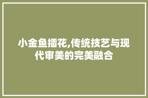 小金鱼插花,传统技艺与现代审美的完美融合