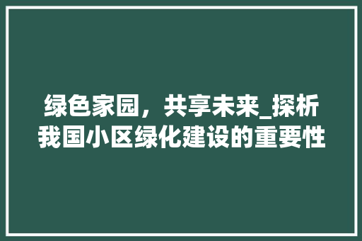 绿色家园，共享未来_探析我国小区绿化建设的重要性及方法