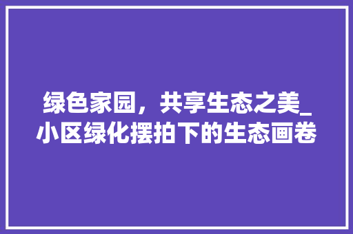 绿色家园，共享生态之美_小区绿化摆拍下的生态画卷