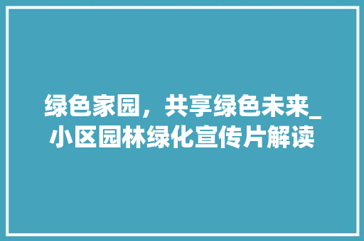 绿色家园，共享绿色未来_小区园林绿化宣传片解读